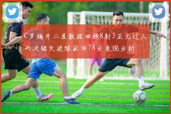 C罗梅开二度数据回顾8射3正无过人两次错失进球获评78分表现分析