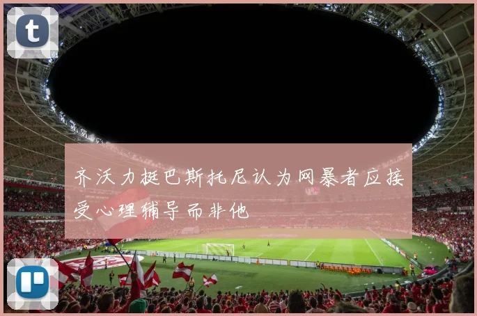 齐沃力挺巴斯托尼认为网暴者应接受心理辅导而非他