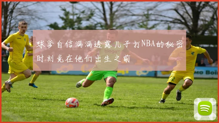 球爹自信满满透露儿子打NBA的秘密时刻竟在他们出生之前