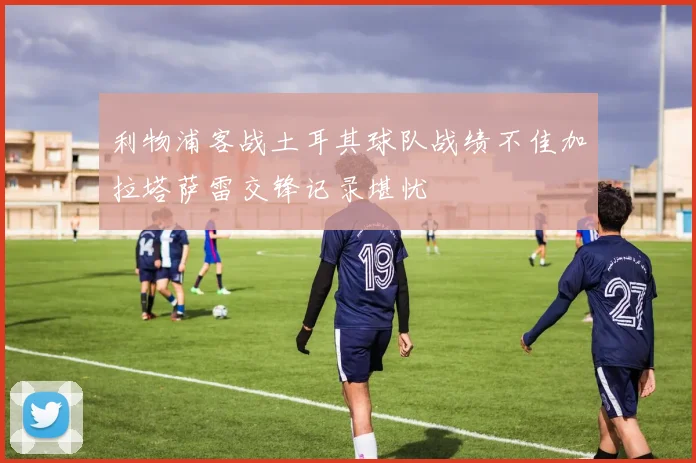 利物浦客战土耳其球队战绩不佳加拉塔萨雷交锋记录堪忧