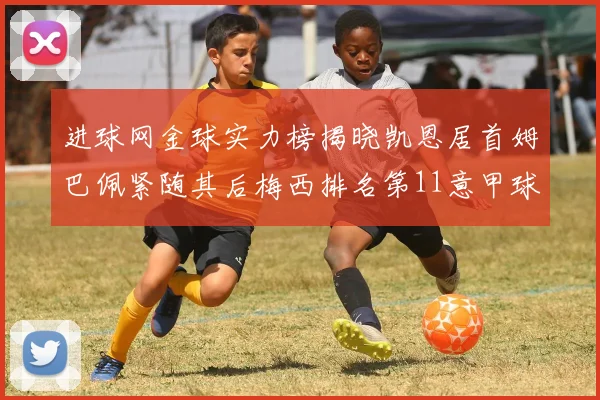 进球网金球实力榜揭晓凯恩居首姆巴佩紧随其后梅西排名第11意甲球员无缘前15