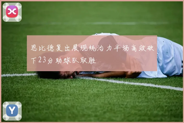 恩比德复出展现统治力半场高效砍下23分助球队取胜