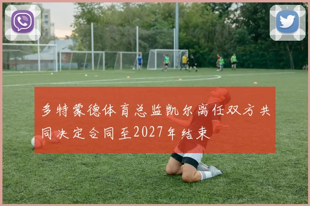 多特蒙德体育总监凯尔离任双方共同决定合同至2027年结束
