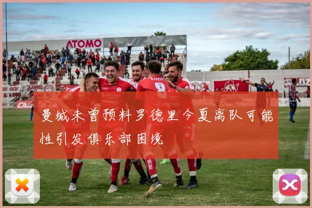 曼城未曾预料罗德里今夏离队可能性引发俱乐部困境