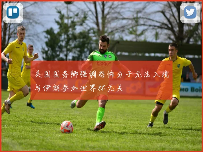 美国国务卿强调恐怖分子无法入境与伊朗参加世界杯无关