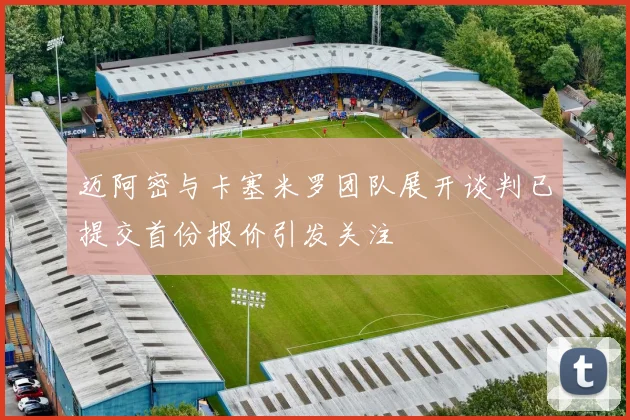 迈阿密与卡塞米罗团队展开谈判已提交首份报价引发关注