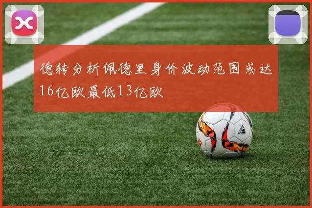 德转分析佩德里身价波动范围或达16亿欧最低13亿欧