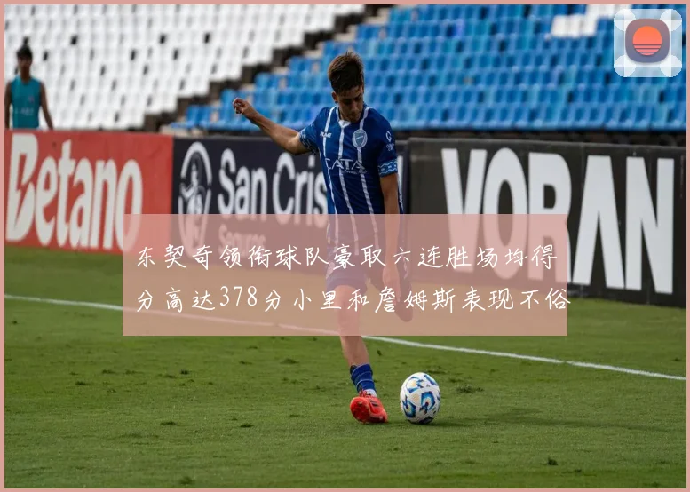 东契奇领衔球队豪取六连胜场均得分高达378分小里和詹姆斯表现不俗