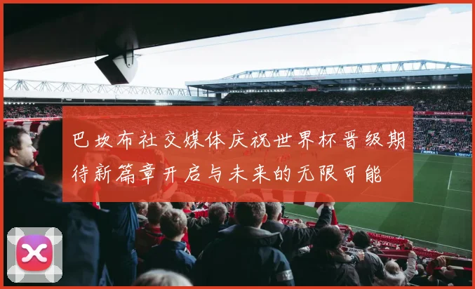 巴坎布社交媒体庆祝世界杯晋级期待新篇章开启与未来的无限可能
