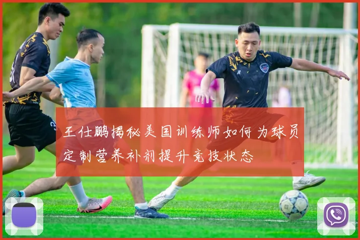 王仕鹏揭秘美国训练师如何为球员定制营养补剂提升竞技状态