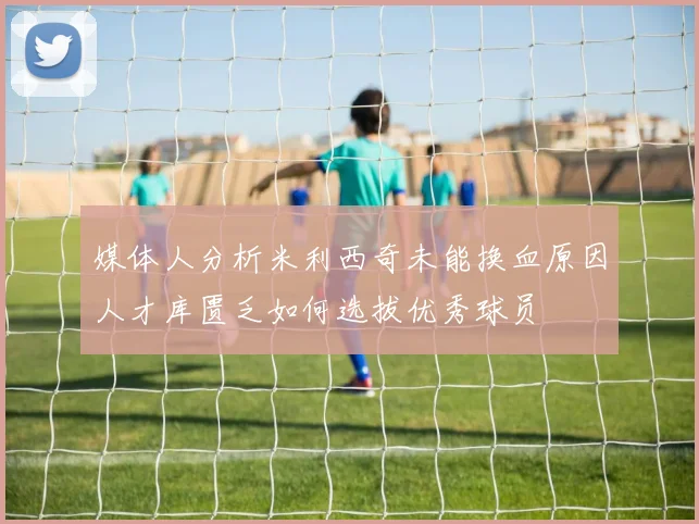 媒体人分析米利西奇未能换血原因人才库匮乏如何选拔优秀球员